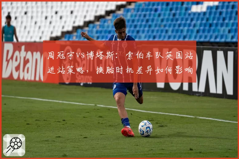 周冠宇vs博塔斯:索伯车队英国站进站策略,换胎时机差异如何影响成绩?