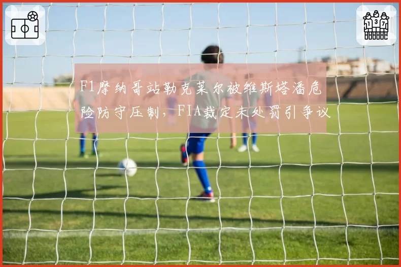 F1摩纳哥站勒克莱尔被维斯塔潘危险防守压制,FIA裁定未处罚引争议