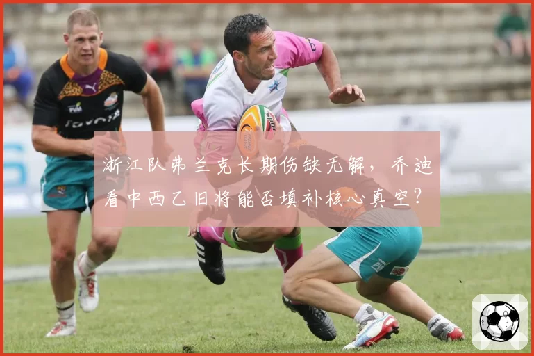 浙江队弗兰克长期伤缺无解,乔迪看中西乙旧将能否填补核心真空?