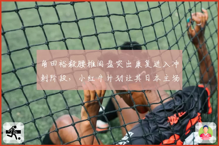 角田裕毅腰椎间盘突出康复进入冲刺阶段，小红牛计划让其日本主场复出