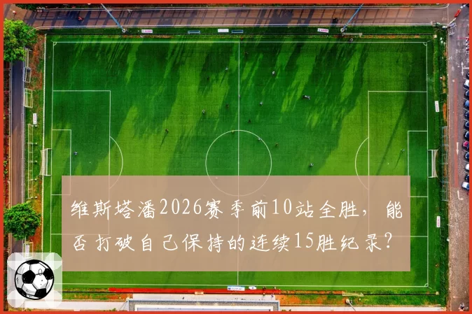 维斯塔潘2026赛季前10站全胜，能否打破自己保持的连续15胜纪录？