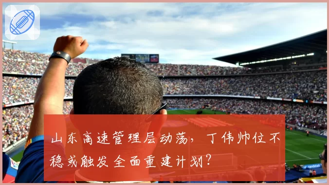 山东高速管理层动荡,丁伟帅位不稳或触发全面重建计划?