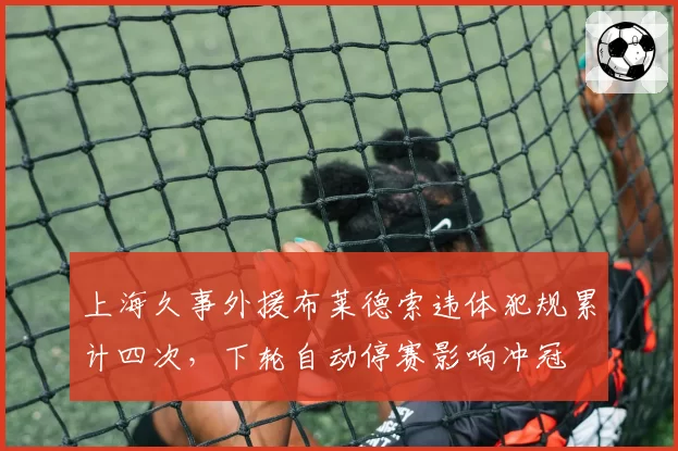 上海久事外援布莱德索违体犯规累计四次，下轮自动停赛影响冲冠