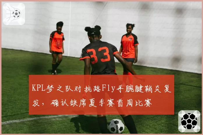 KPL梦之队对抗路Fly手腕腱鞘炎复发,确认缺席夏季赛首周比赛