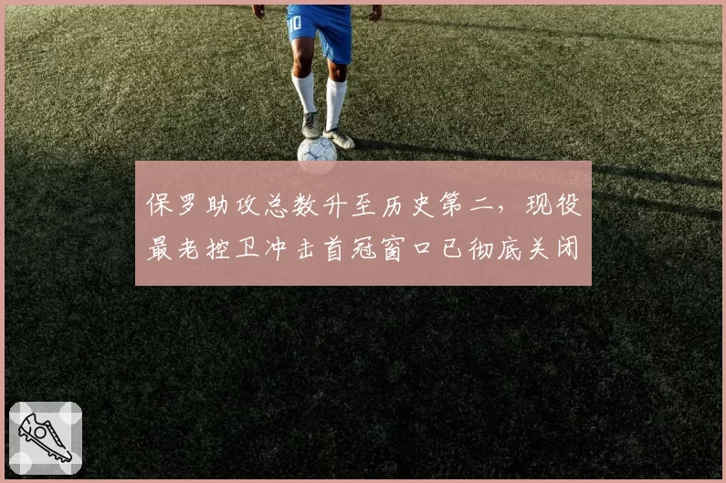 保罗助攻总数升至历史第二，现役最老控卫冲击首冠窗口已彻底关闭？