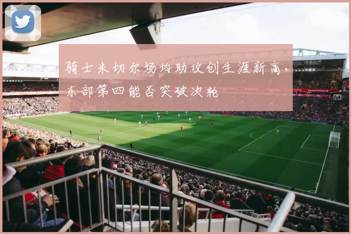 骑士米切尔场均助攻创生涯新高，东部第四能否突破次轮