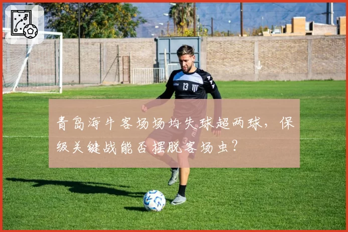 青岛海牛客场场均失球超两球，保级关键战能否摆脱客场虫？