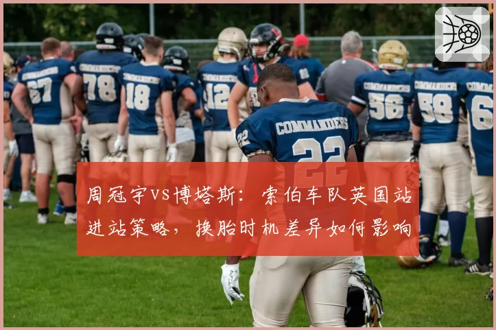 周冠宇vs博塔斯:索伯车队英国站进站策略,换胎时机差异如何影响成绩?