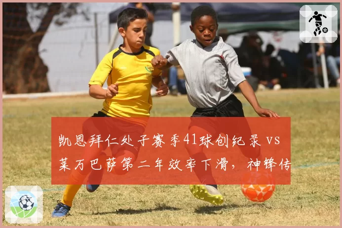 凯恩拜仁处子赛季41球创纪录 vs 莱万巴萨第二年效率下滑，神锋传承对比鲜明