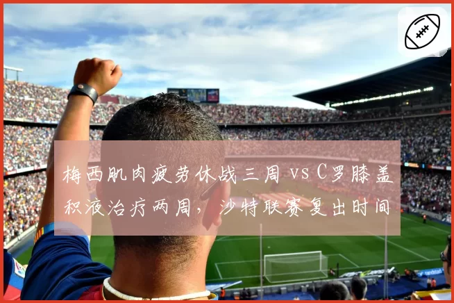 梅西肌肉疲劳休战三周 vs C罗膝盖积液治疗两周，沙特联赛复出时间表对比鲜明