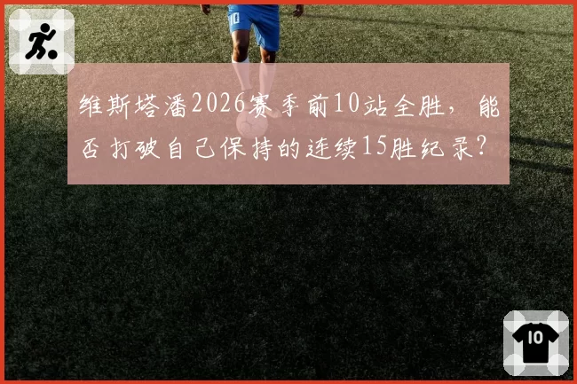 维斯塔潘2026赛季前10站全胜,能否打破自己保持的连续15胜纪录?