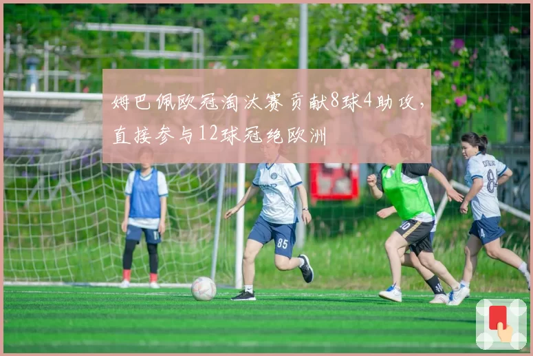 姆巴佩欧冠淘汰赛贡献8球4助攻,直接参与12球冠绝欧洲