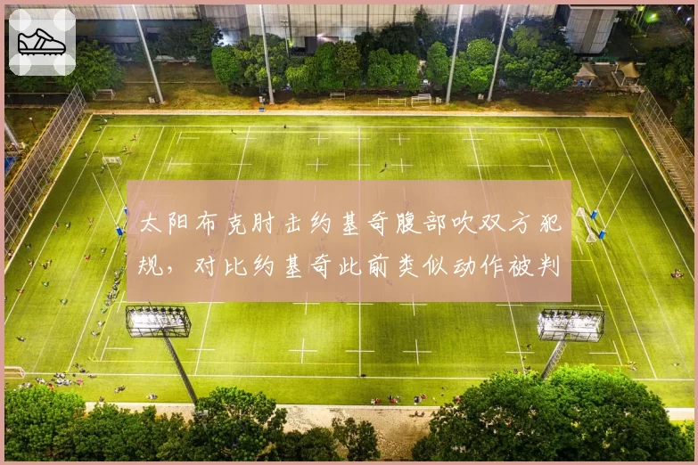 太阳布克肘击约基奇腹部吹双方犯规,对比约基奇此前类似动作被判恶意犯规