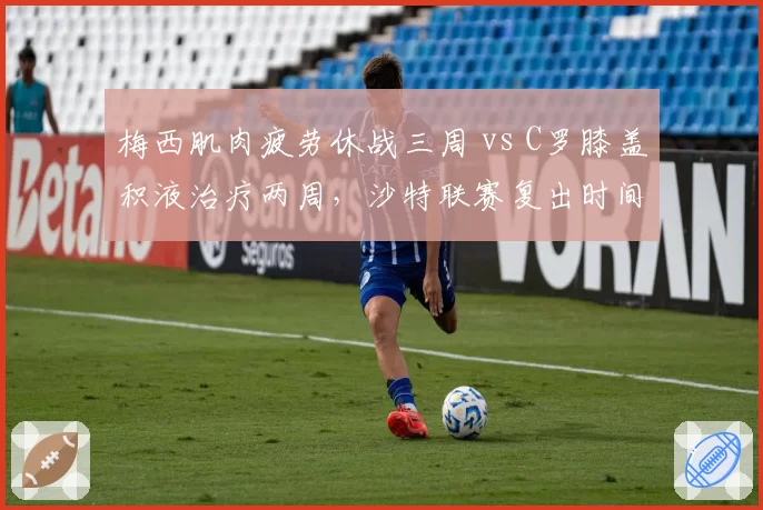 梅西肌肉疲劳休战三周 vs C罗膝盖积液治疗两周,沙特联赛复出时间表对比鲜明