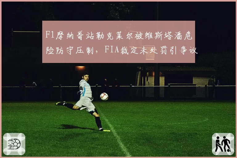F1摩纳哥站勒克莱尔被维斯塔潘危险防守压制,FIA裁定未处罚引争议