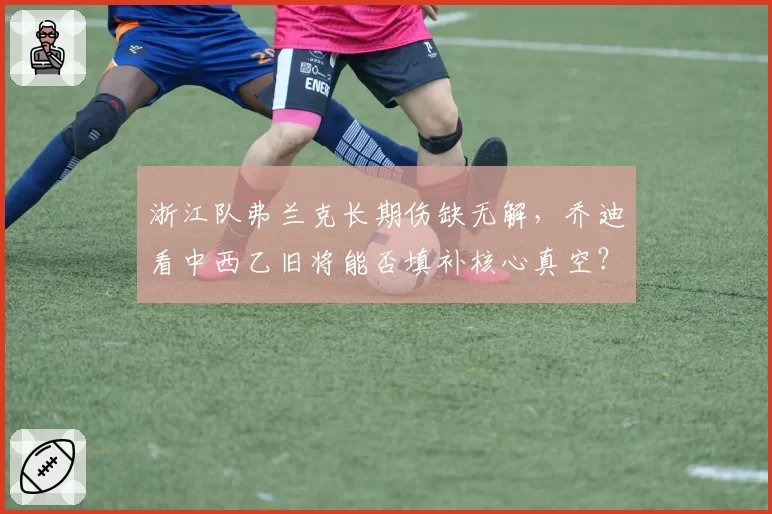 浙江队弗兰克长期伤缺无解，乔迪看中西乙旧将能否填补核心真空？
