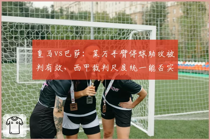 皇马vs巴萨：莱万手臂停球助攻被判有效，西甲裁判尺度统一能否实现？