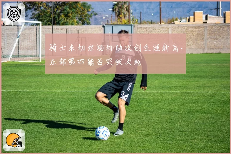 骑士米切尔场均助攻创生涯新高,东部第四能否突破次轮