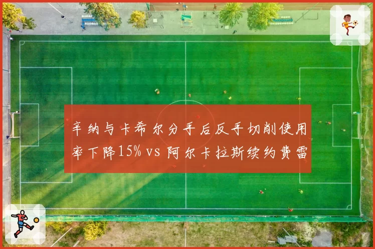 辛纳与卡希尔分手后反手切削使用率下降15% vs 阿尔卡拉斯续约费雷罗后战术多样性提升20%，教练档稳定性对新生代影响深远