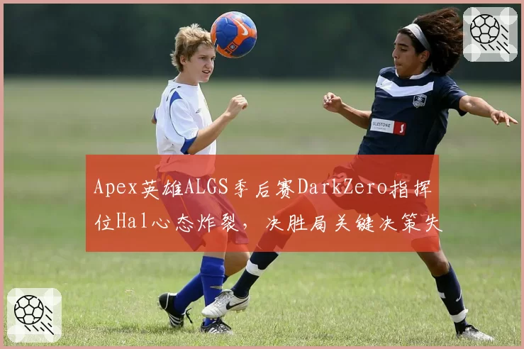 Apex英雄ALGS季后赛DarkZero指挥位Hal心态炸裂，决胜局关键决策失误