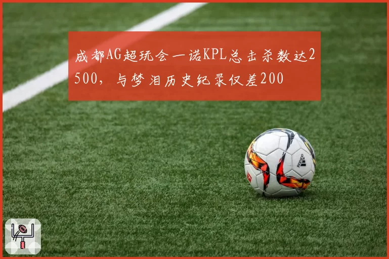 成都AG超玩会一诺KPL总击杀数达2500,与梦泪历史纪录仅差200