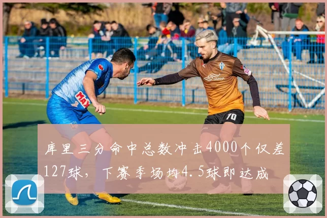 库里三分命中总数冲击4000个仅差127球，下赛季场均4.5球即达成