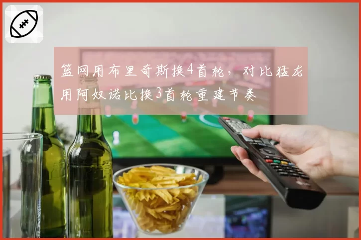 篮网用布里奇斯换4首轮，对比猛龙用阿奴诺比换3首轮重建节奏