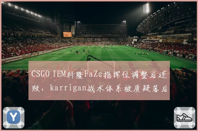 CSGO IEM科隆FaZe指挥位调整后连败,karrigan战术体系被质疑落后版本