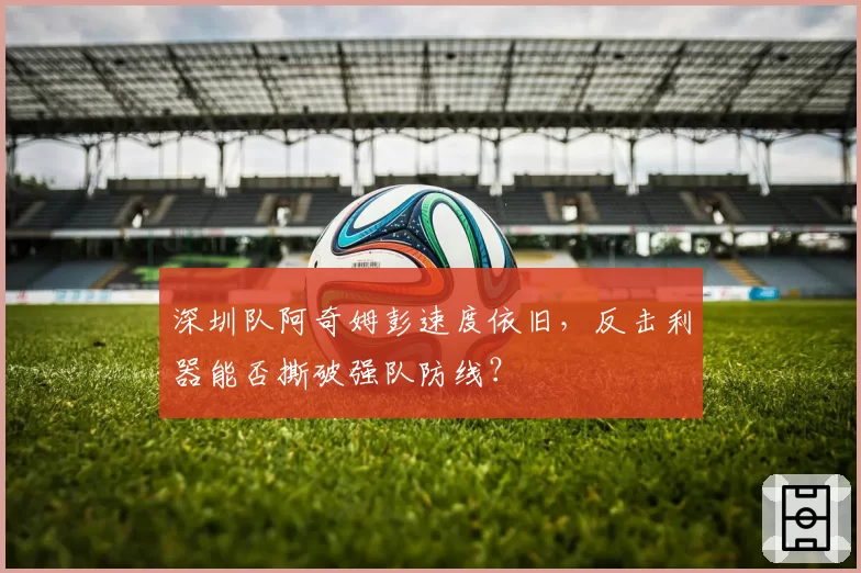 深圳队阿奇姆彭速度依旧，反击利器能否撕破强队防线？