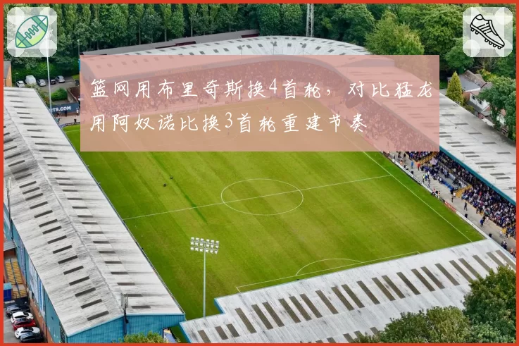 篮网用布里奇斯换4首轮,对比猛龙用阿奴诺比换3首轮重建节奏