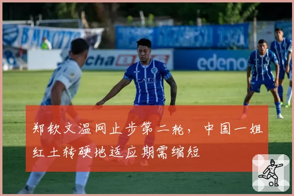 郑钦文温网止步第二轮，中国一姐红土转硬地适应期需缩短