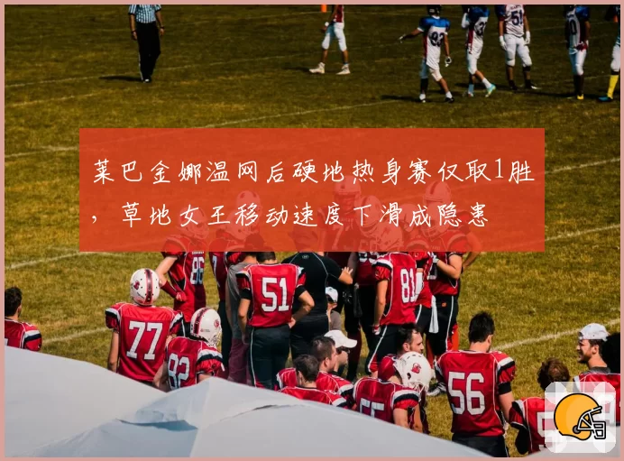 莱巴金娜温网后硬地热身赛仅取1胜，草地女王移动速度下滑成隐患