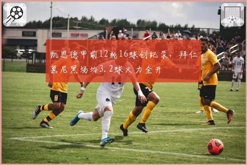 凯恩德甲前12轮16球创纪录，拜仁慕尼黑场均3.2球火力全开