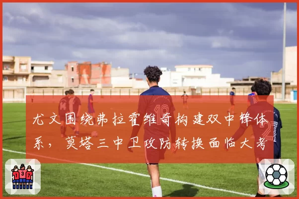 尤文围绕弗拉霍维奇构建双中锋体系，莫塔三中卫攻防转换面临大考