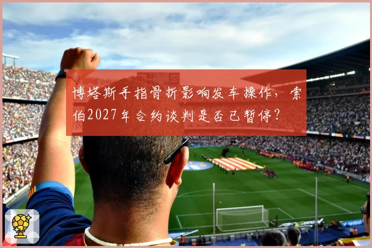 博塔斯手指骨折影响发车操作，索伯2027年合约谈判是否已暂停？