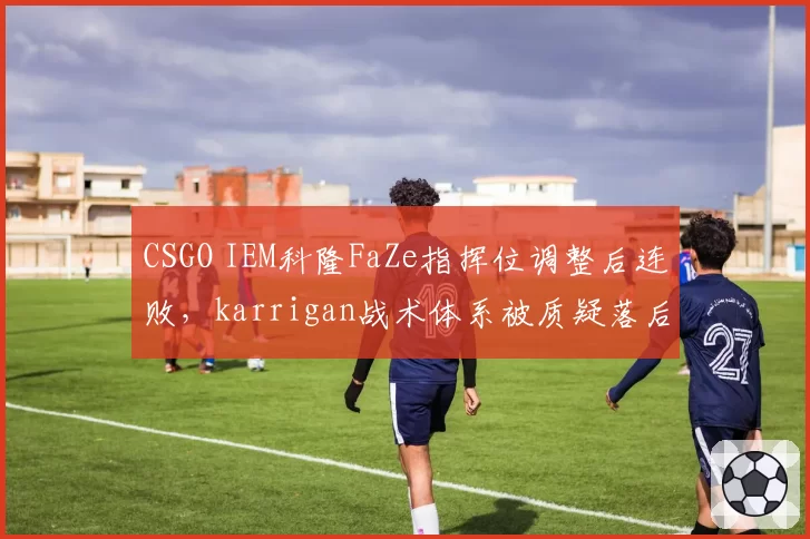 CSGO IEM科隆FaZe指挥位调整后连败，karrigan战术体系被质疑落后版本