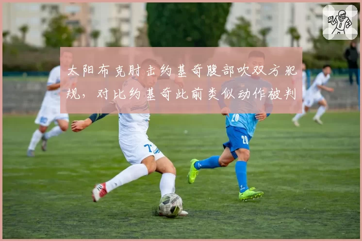 太阳布克肘击约基奇腹部吹双方犯规，对比约基奇此前类似动作被判恶意犯规