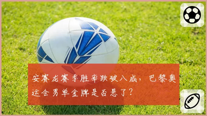 安赛龙赛季胜率跌破八成，巴黎奥运会男单金牌是否悬了？