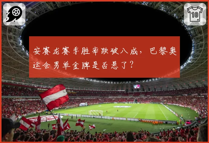 安赛龙赛季胜率跌破八成，巴黎奥运会男单金牌是否悬了？