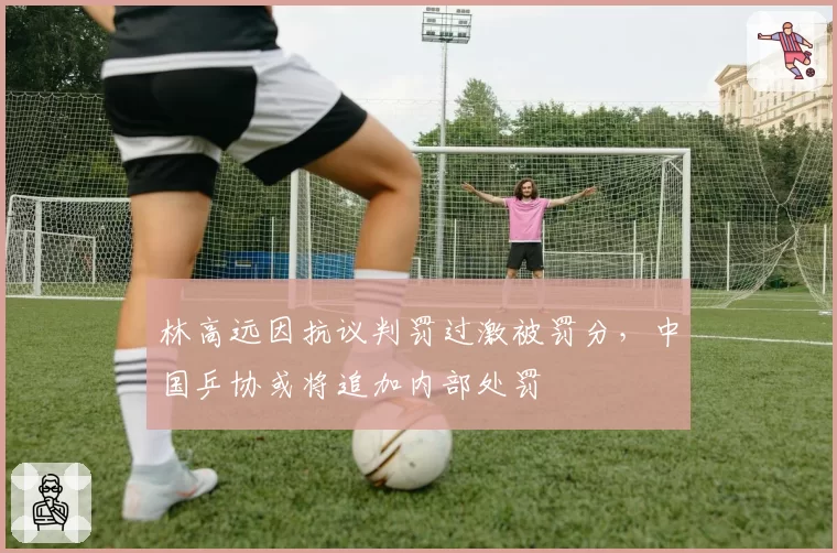 林高远因抗议判罚过激被罚分,中国乒协或将追加内部处罚
