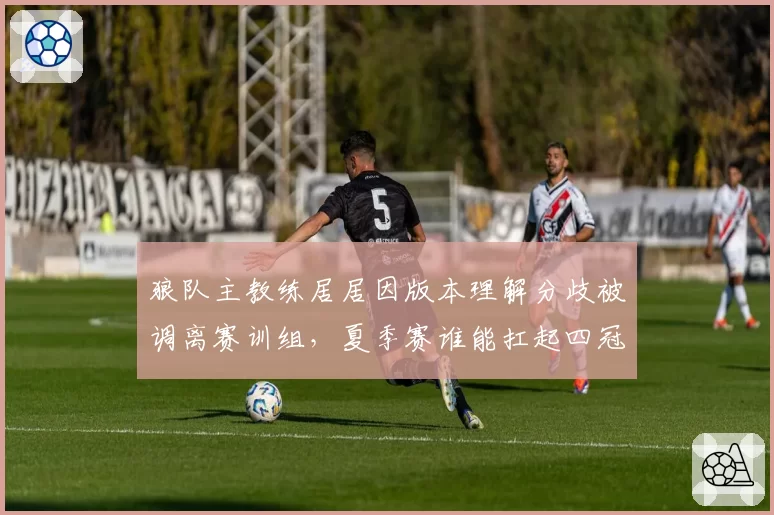 狼队主教练居居因版本理解分歧被调离赛训组,夏季赛谁能扛起四冠王帅旗?