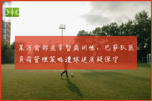 莱万背部痉挛暂离训练,巴萨队医负荷管理策略遭球迷质疑保守