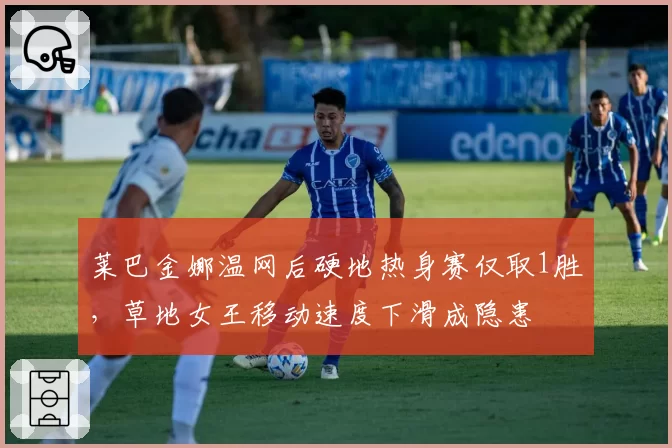 莱巴金娜温网后硬地热身赛仅取1胜,草地女王移动速度下滑成隐患