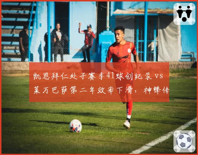 凯恩拜仁处子赛季41球创纪录 vs 莱万巴萨第二年效率下滑，神锋传承对比鲜明