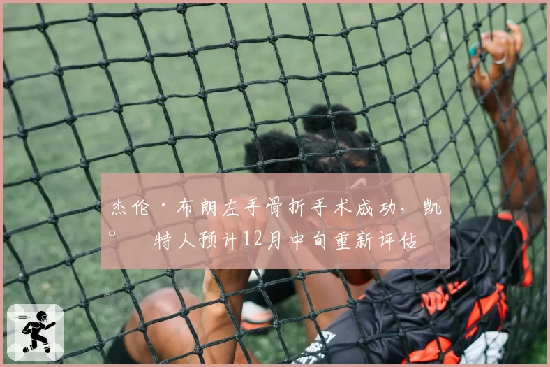 杰伦·布朗左手骨折手术成功，凯尔特人预计12月中旬重新评估