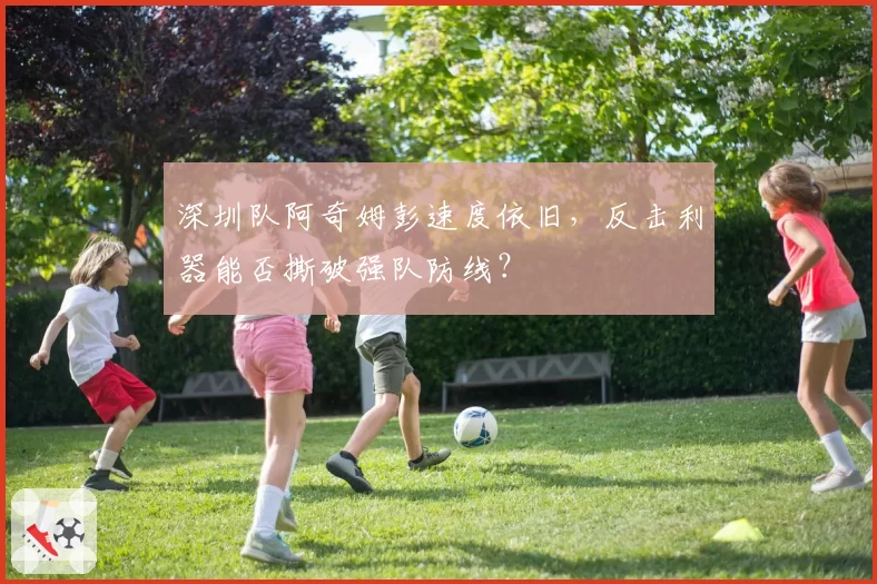 深圳队阿奇姆彭速度依旧，反击利器能否撕破强队防线？