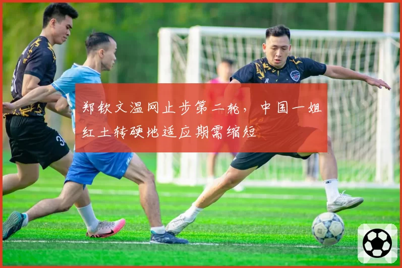 郑钦文温网止步第二轮，中国一姐红土转硬地适应期需缩短