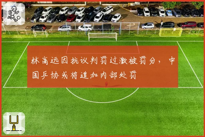 林高远因抗议判罚过激被罚分,中国乒协或将追加内部处罚