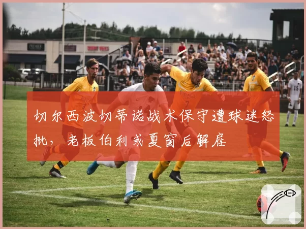 切尔西波切蒂诺战术保守遭球迷怒批，老板伯利或夏窗后解雇