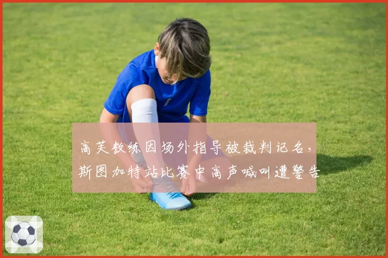 高芙教练因场外指导被裁判记名,斯图加特站比赛中高声喊叫遭警告